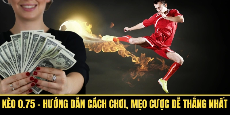 Kèo 0.75 Hướng Dẫn Cách Chơi, Mẹo Cược Dễ Thắng Nhất