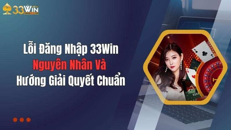 Lỗi đăng nhập 33WIN – Nguyên nhân và cách khắc phục chi tiết nhất